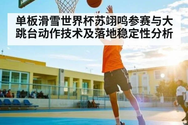 单板滑雪世界杯苏翊鸣参赛与大跳台动作技术及落地稳定性分析 | kaiyun