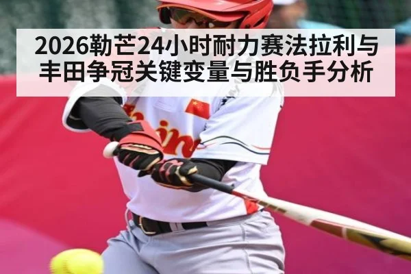 2026勒芒24小时耐力赛法拉利与丰田争冠关键变量与胜负手分析 | kaiyun