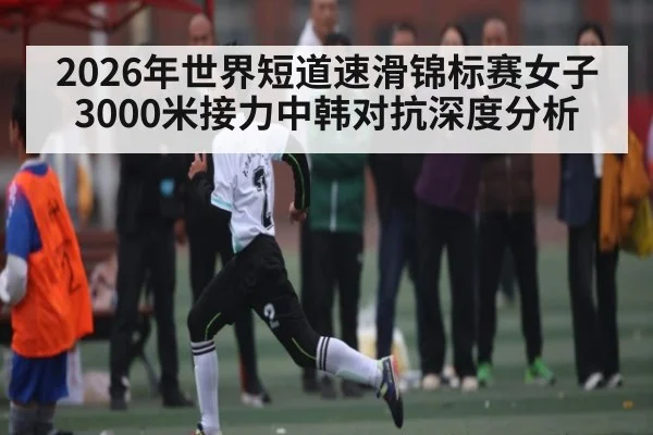2026年世界短道速滑锦标赛女子3000米接力中韩对抗深度分析 | kaiyun