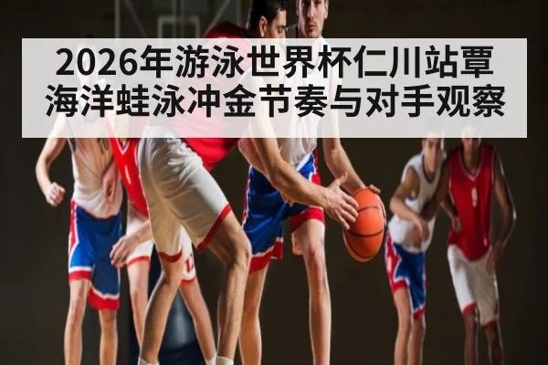 2026年游泳世界杯仁川站覃海洋蛙泳冲金节奏与对手观察