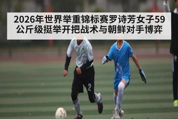 2026年世界举重锦标赛罗诗芳女子59公斤级挺举开把战术与朝鲜对手博弈