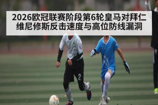 2026欧冠联赛阶段第6轮皇马对拜仁维尼修斯反击速度与高位防线漏洞 | kaiyun