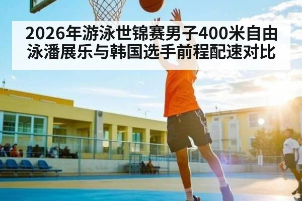 2026年游泳世锦赛男子400米自由泳潘展乐与韩国选手前程配速对比 | kaiyun